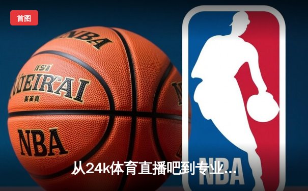 从24k体育直播吧到专业体育新闻网：深度解析数字时代体育资讯的变与不变