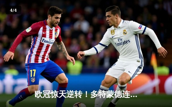 欧冠惊天逆转！多特蒙德连扳三球4-2淘汰马竞晋级四强 - 4