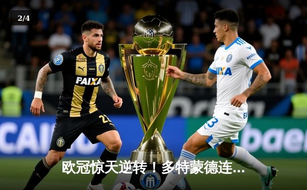 欧冠惊天逆转！多特蒙德连追三球3-2绝杀巴黎，哈兰德独造三球封神 - 2