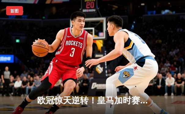 欧冠惊天逆转！皇马加时赛3-1力克拜仁，本泽马连场破门助球队第15次问鼎