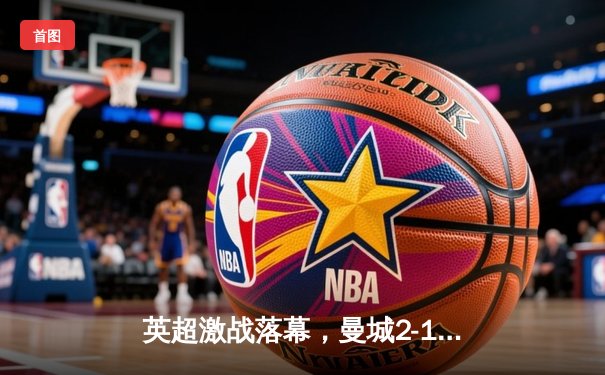 英超激战落幕，曼城2-1险胜利物浦，哈兰德双响领跑射手榜