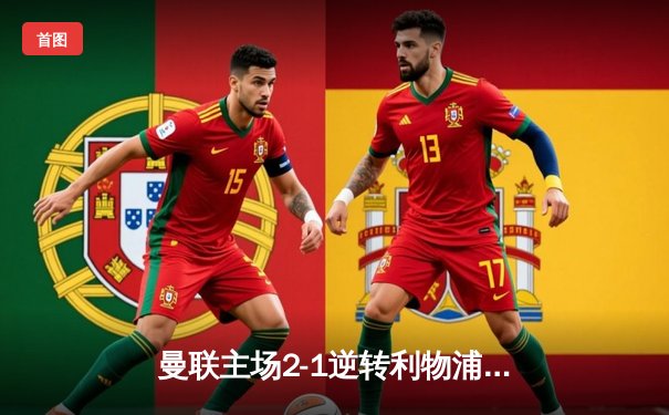 曼联主场2-1逆转利物浦，拉什福德绝杀引爆老特拉福德