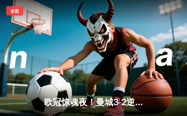 欧冠惊魂夜！曼城3-2逆转拜仁，哈兰德双响凯恩点射难救主