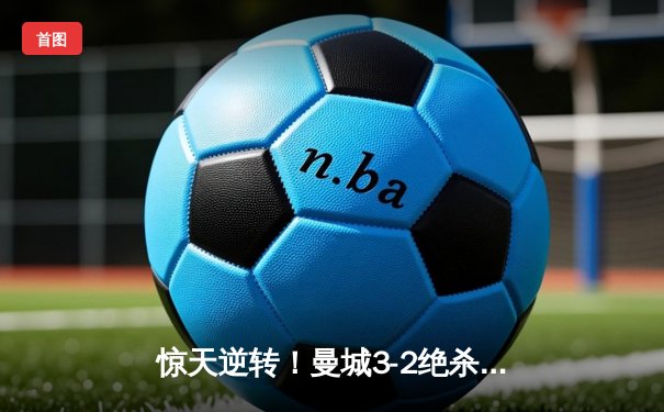 惊天逆转！曼城3-2绝杀拜仁，哈兰德双响锁定胜局