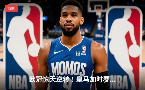 欧冠惊天逆转！皇马加时赛3-2绝杀拜仁，维尼修斯传射建功