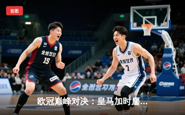 欧冠巅峰对决：皇马加时鏖战3-2力克拜仁，本泽马双响维尼修斯绝杀