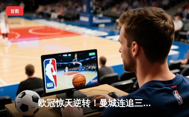 欧冠惊天逆转！曼城连追三球3-2淘汰拜仁，哈兰德独中两元创纪录