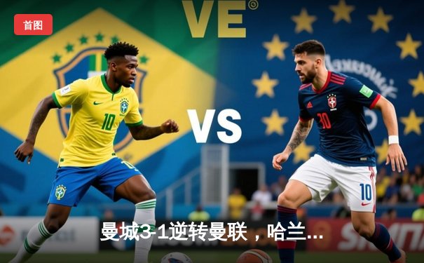 曼城3-1逆转曼联，哈兰德双响锁定胜局，英超冠军悬念再起