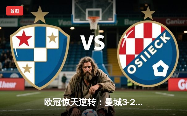 欧冠惊天逆转：曼城3-2绝杀拜仁，哈兰德双响锁定四强席位