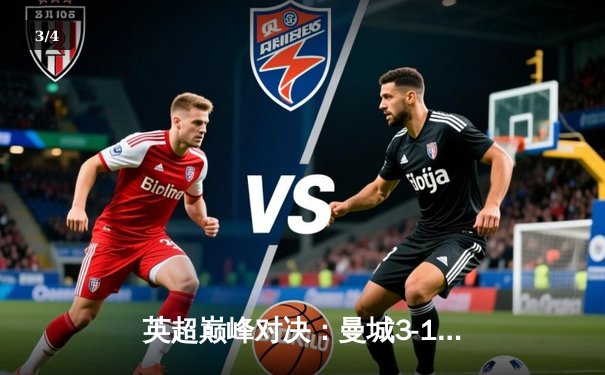 英超巅峰对决：曼城3-1逆转曼联，哈兰德双响锁定胜局 - 3