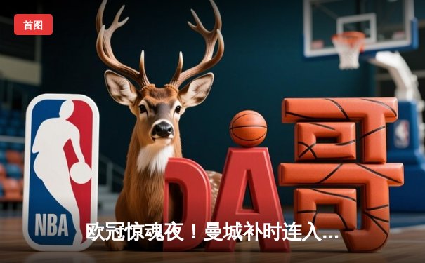 欧冠惊魂夜！曼城补时连入两球逆转皇马，总比分6-5晋级四强