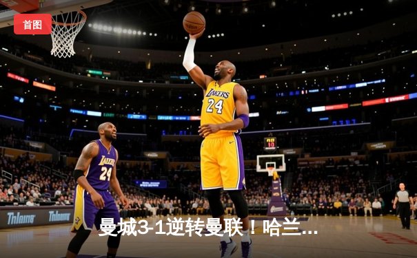 曼城3-1逆转曼联！哈兰德双响主宰曼市德比，蓝月亮豪取联赛五连胜