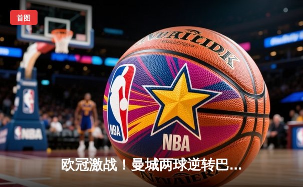 欧冠激战！曼城两球逆转巴黎，德布劳内传射闪耀全场