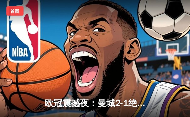 欧冠震撼夜：曼城2-1绝杀拜仁，哈兰德破门创纪录