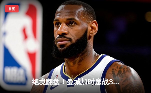 绝境翻盘！曼城加时鏖战3-2淘汰皇马，德布劳内传射主宰天王山