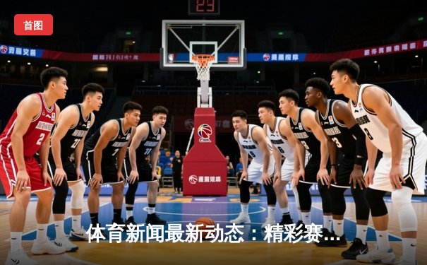 体育新闻最新动态：精彩赛事回顾