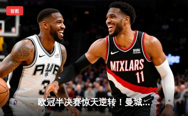 欧冠半决赛惊天逆转！曼城3-2绝杀皇马，德布劳内传射建功