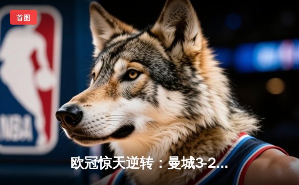 欧冠惊天逆转：曼城3-2绝杀拜仁，哈兰德双响创纪录