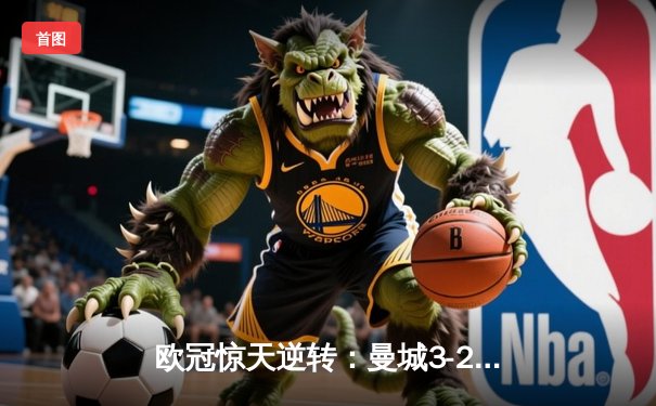 欧冠惊天逆转：曼城3-2绝杀拜仁，哈兰德双响创纪录